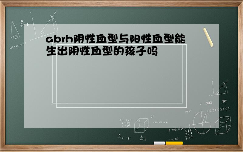 abrh阴性血型与阳性血型能生出阴性血型的孩子吗