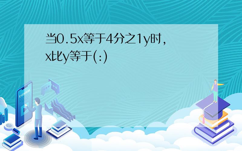 当0.5x等于4分之1y时,x比y等于(:)