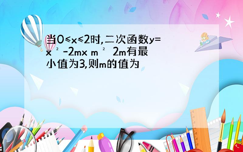 当0≤x≤2时,二次函数y=x²-2mx m² 2m有最小值为3,则m的值为