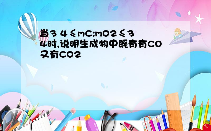 当3 4≤mC:mO2≤3 4时,说明生成物中既有有CO又有CO2