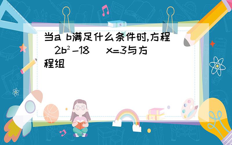 当a b满足什么条件时,方程(2b²-18 )x=3与方程组