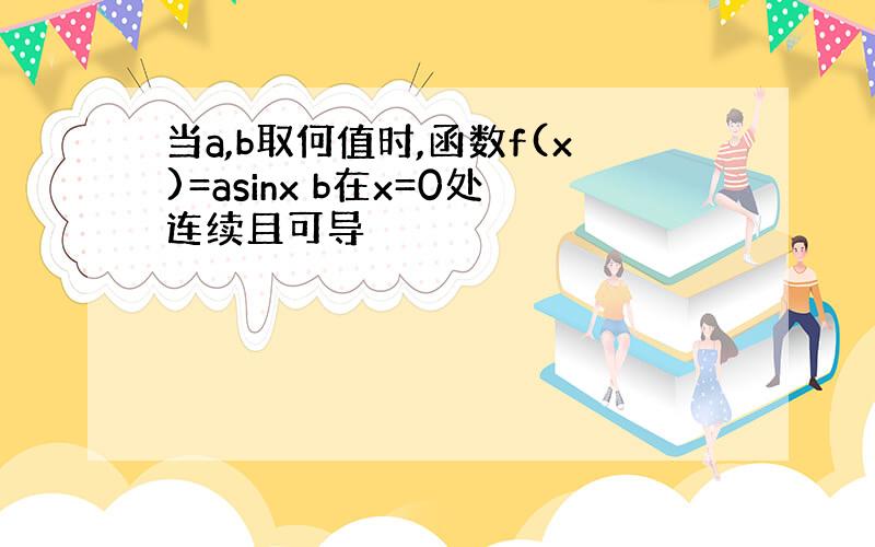 当a,b取何值时,函数f(x)=asinx b在x=0处连续且可导