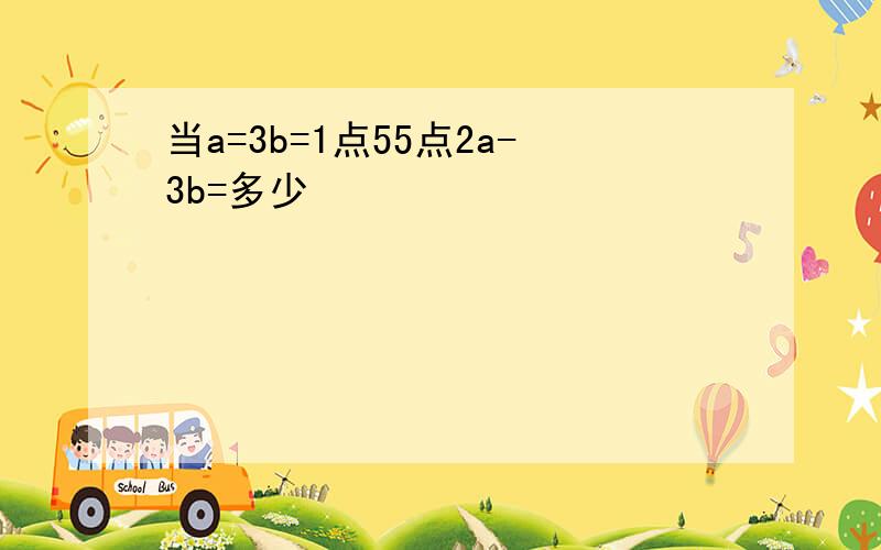 当a=3b=1点55点2a-3b=多少