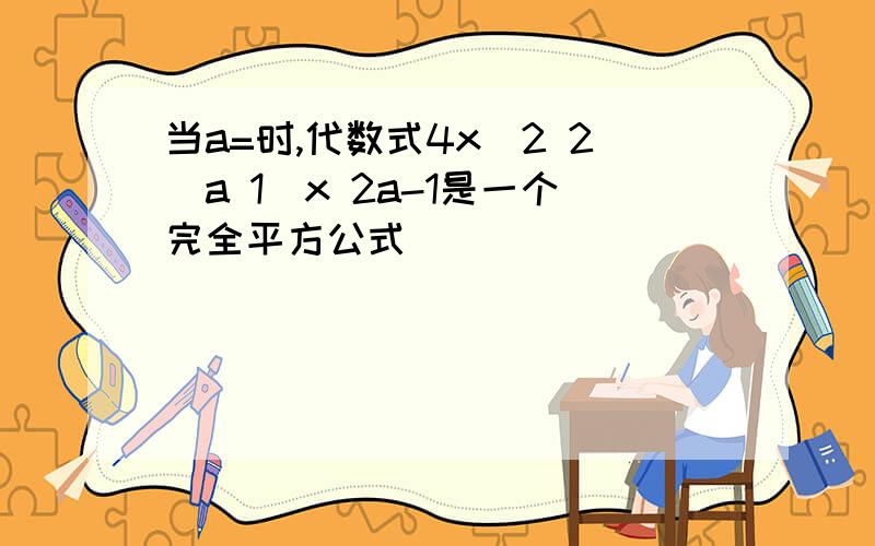 当a=时,代数式4x^2 2(a 1)x 2a-1是一个完全平方公式