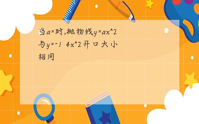 当a=时,抛物线y=ax^2与y=-1 4x^2开口大小相同