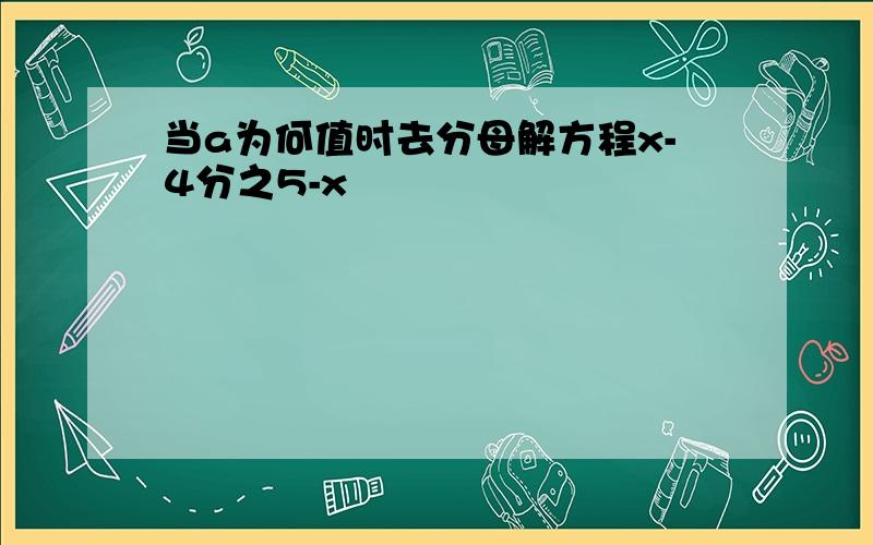 当a为何值时去分母解方程x-4分之5-x