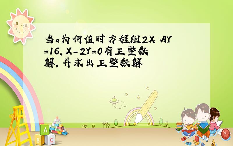 当a为何值时方程组2X AY=16,X-2Y=0有正整数解,并求出正整数解