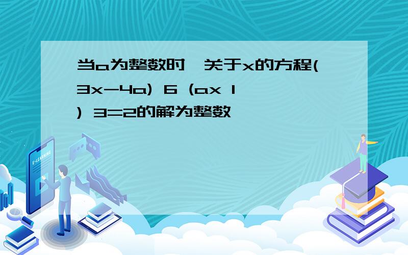 当a为整数时,关于x的方程(3x-4a) 6 (ax 1) 3=2的解为整数