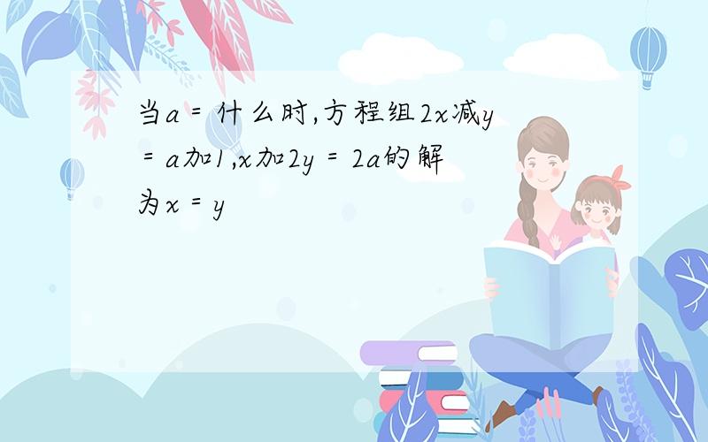 当a＝什么时,方程组2x减y＝a加1,x加2y＝2a的解为x＝y