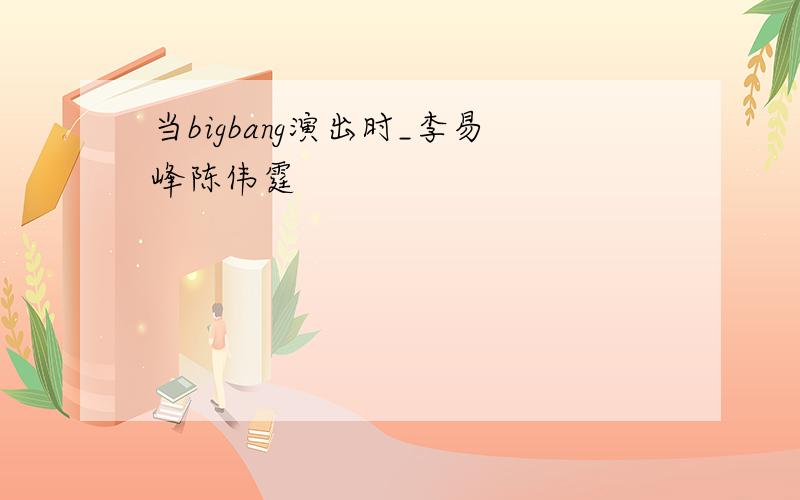 当bigbang演出时_李易峰陈伟霆