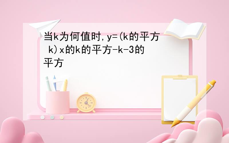 当k为何值时,y=(k的平方 k)x的k的平方-k-3的平方