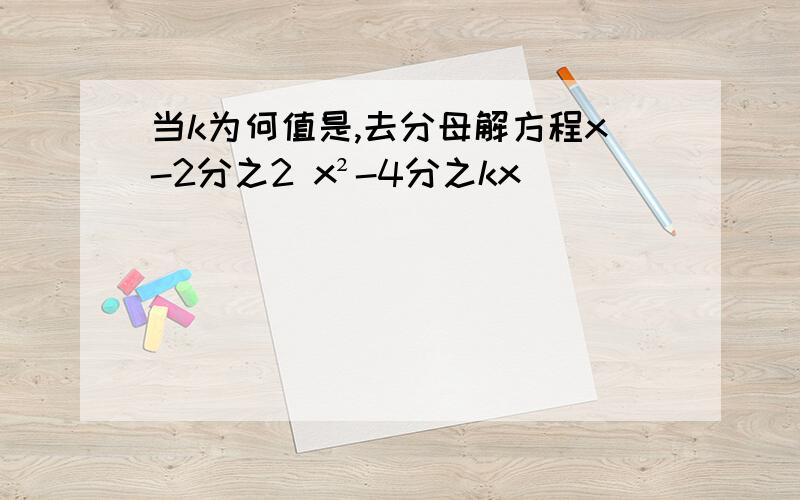 当k为何值是,去分母解方程x-2分之2 x²-4分之kx