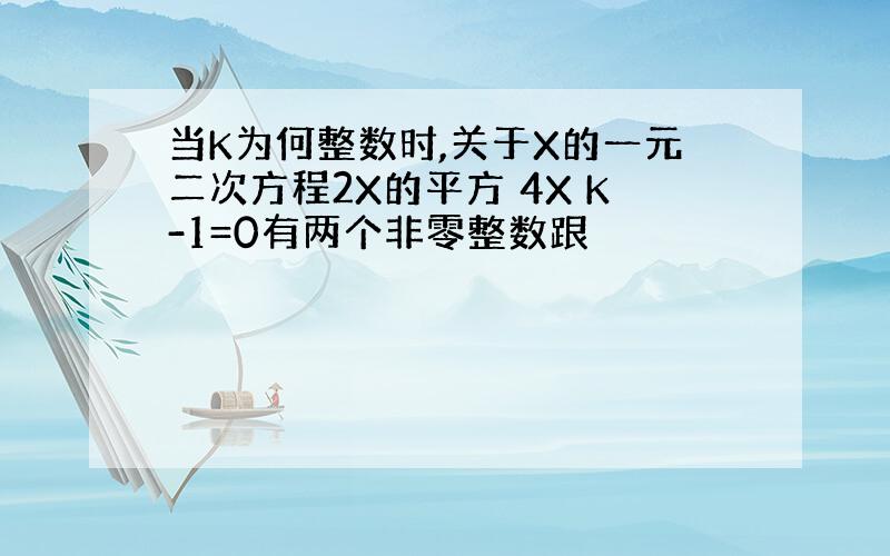 当K为何整数时,关于X的一元二次方程2X的平方 4X K-1=0有两个非零整数跟