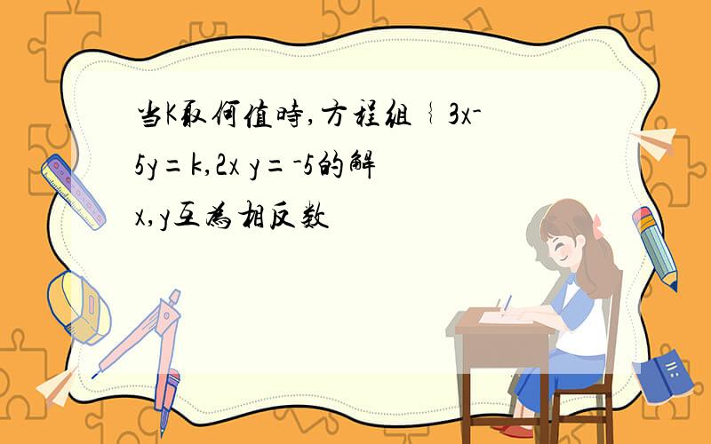 当K取何值时,方程组﹛3x-5y=k,2x y=-5的解x,y互为相反数