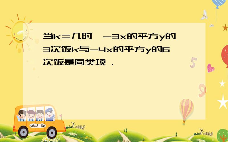 当k＝几时,-3x的平方y的3次饭k与-4x的平方y的6次饭是同类项 .