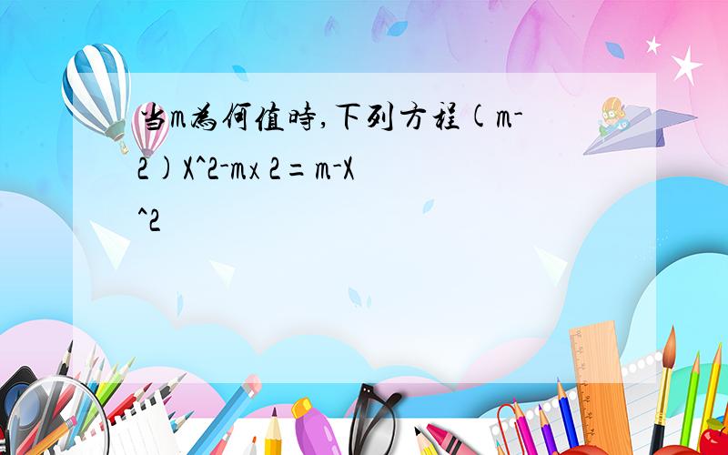 当m为何值时,下列方程(m-2)X^2-mx 2=m-X^2