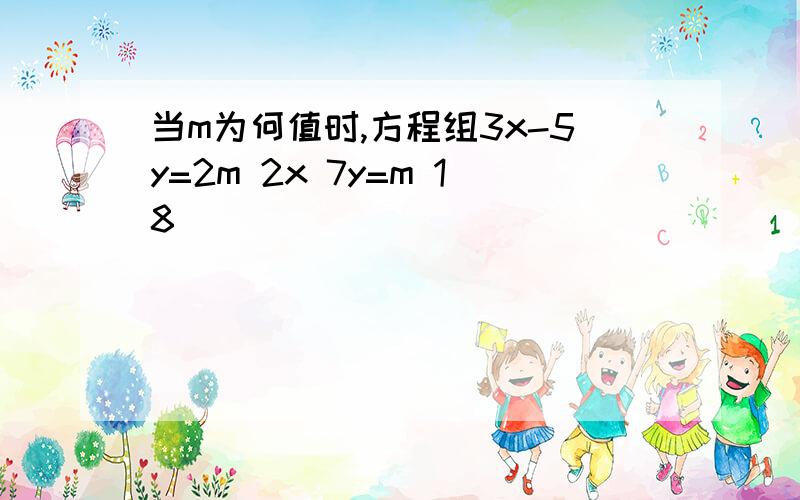 当m为何值时,方程组3x-5y=2m 2x 7y=m 18