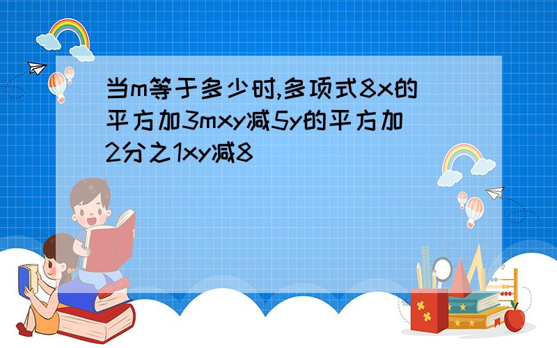 当m等于多少时,多项式8x的平方加3mxy减5y的平方加2分之1xy减8