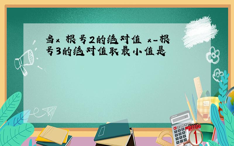 当x 根号2的绝对值 x-根号3的绝对值取最小值是