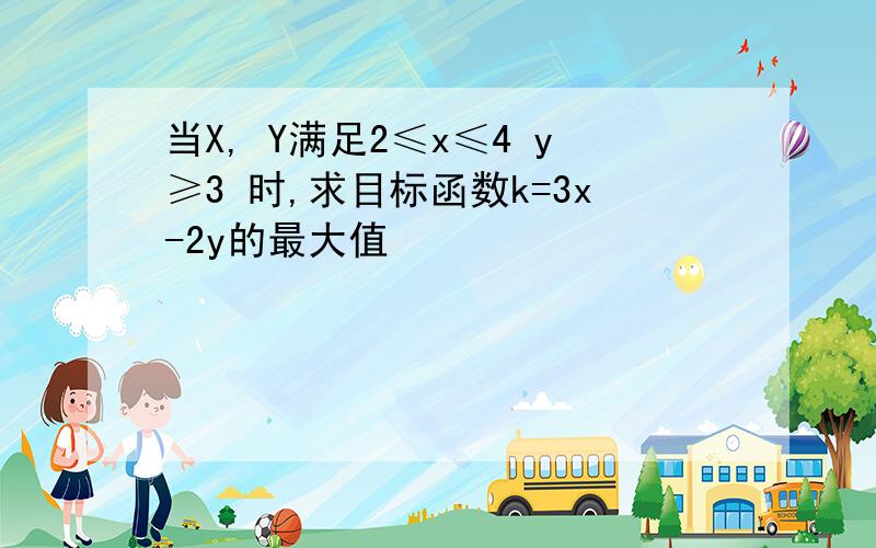 当X, Y满足2≤x≤4 y≥3 时,求目标函数k=3x-2y的最大值