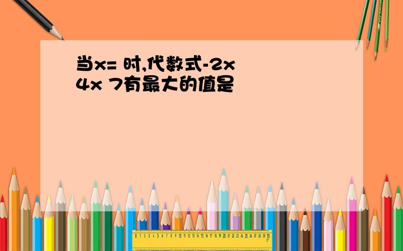 当x= 时,代数式-2x² 4x 7有最大的值是