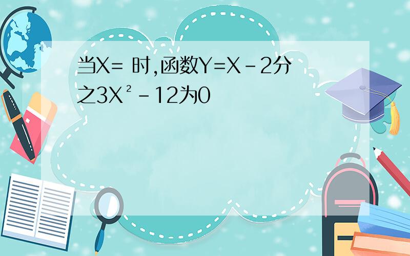 当X= 时,函数Y=X-2分之3X²-12为0