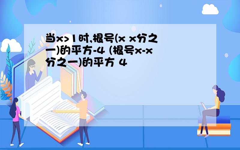 当x>1时,根号(x x分之一)的平方-4 (根号x-x分之一)的平方 4