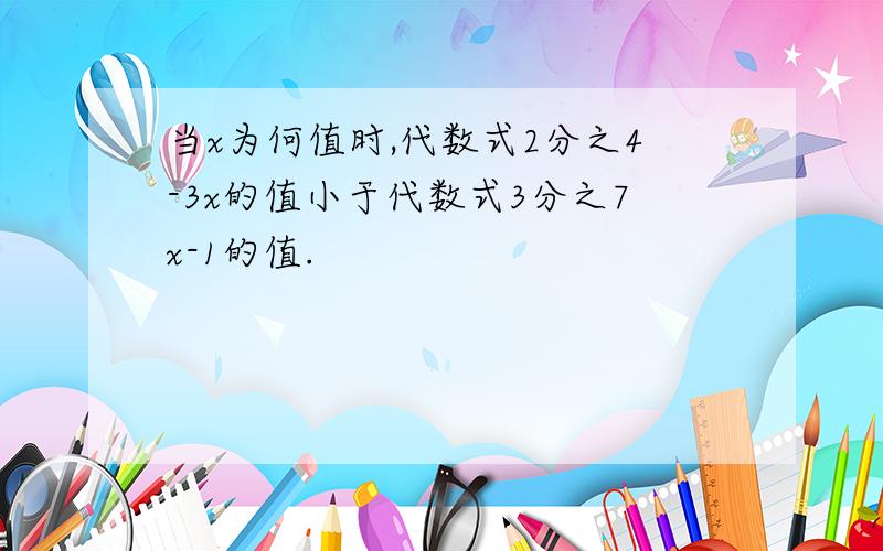 当x为何值时,代数式2分之4-3x的值小于代数式3分之7x-1的值.