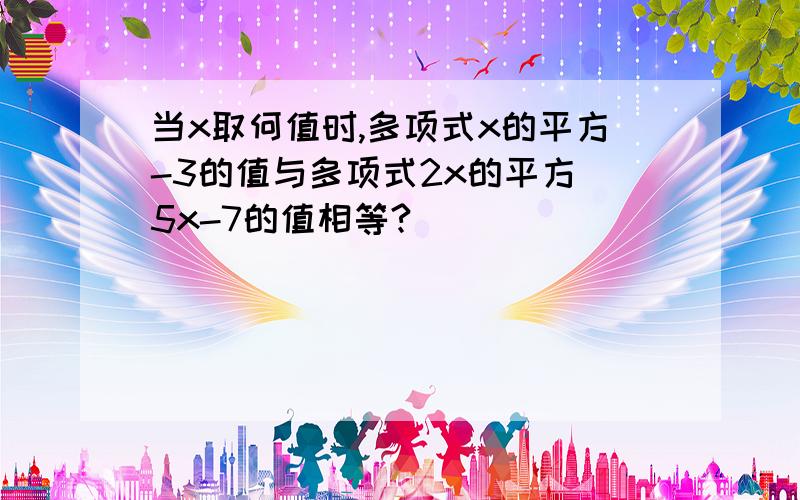 当x取何值时,多项式x的平方-3的值与多项式2x的平方 5x-7的值相等?