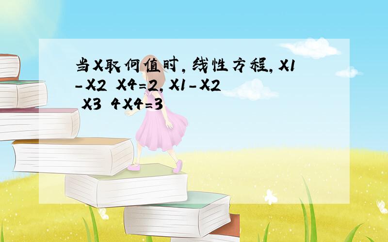 当X取何值时,线性方程,X1-X2 X4=2,X1-X2 X3 4X4=3