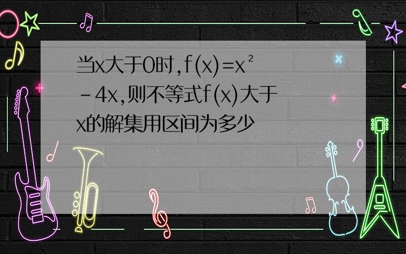 当x大于0时,f(x)=x²-4x,则不等式f(x)大于x的解集用区间为多少