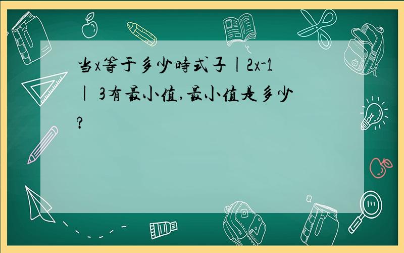 当x等于多少时式子|2x-1| 3有最小值,最小值是多少?