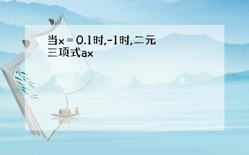 当x＝0.1时,-1时,二元三项式ax