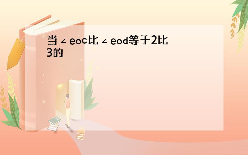 当∠eoc比∠eod等于2比3的