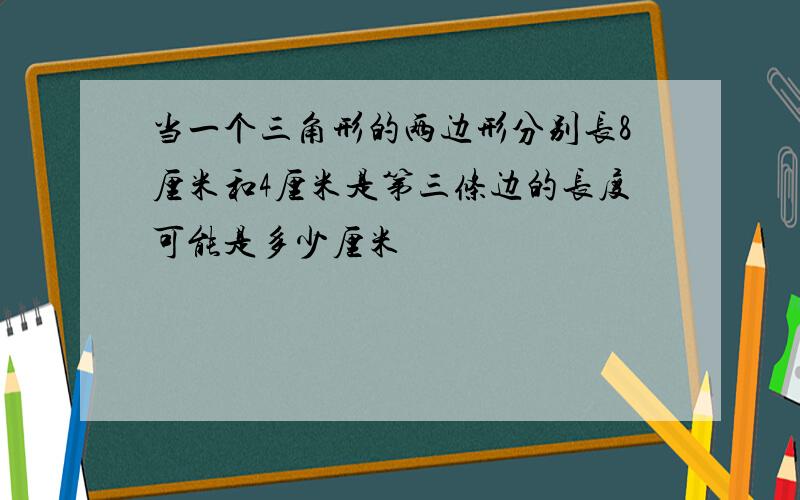 当一个三角形的两边形分别长8厘米和4厘米是第三条边的长度可能是多少厘米