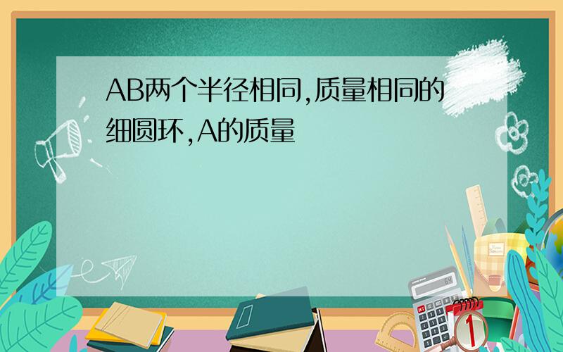 AB两个半径相同,质量相同的细圆环,A的质量