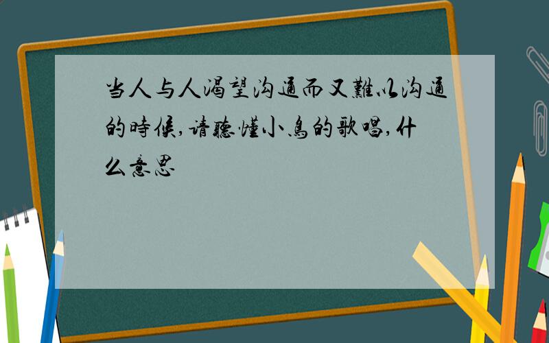 当人与人渴望沟通而又难以沟通的时候,请听懂小鸟的歌唱,什么意思