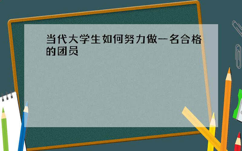 当代大学生如何努力做一名合格的团员