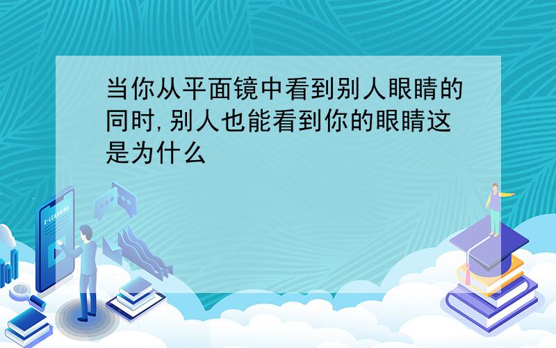 当你从平面镜中看到别人眼睛的同时,别人也能看到你的眼睛这是为什么