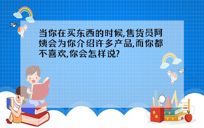 当你在买东西的时候,售货员阿姨会为你介绍许多产品,而你都不喜欢,你会怎样说?