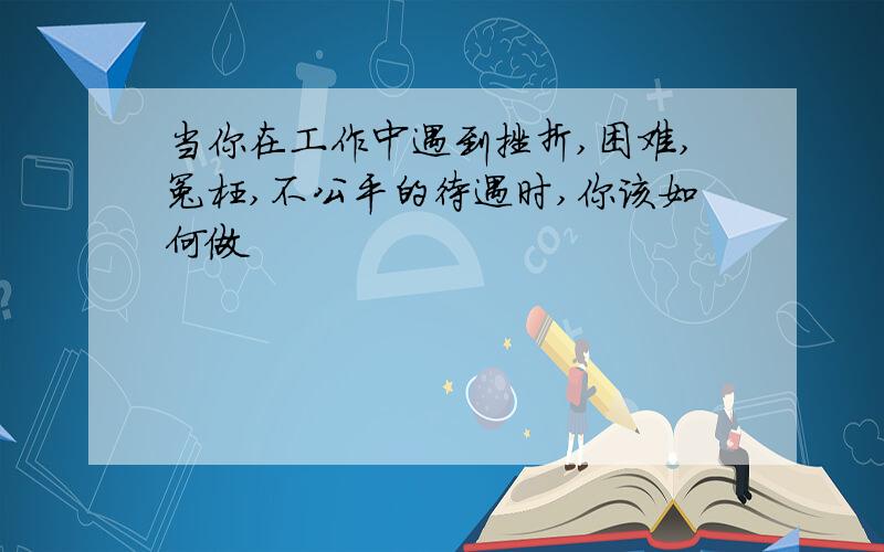 当你在工作中遇到挫折,困难,冤枉,不公平的待遇时,你该如何做