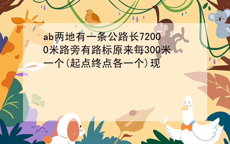 ab两地有一条公路长72000米路旁有路标原来每300米一个(起点终点各一个)现