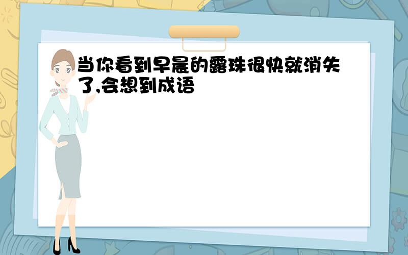 当你看到早晨的露珠很快就消失了,会想到成语