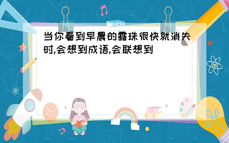 当你看到早晨的露珠很快就消失时,会想到成语,会联想到