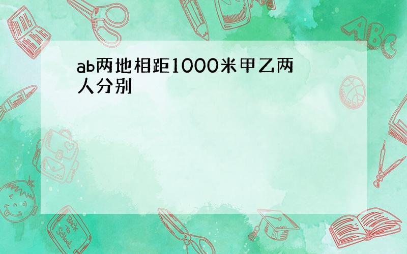 ab两地相距1000米甲乙两人分别