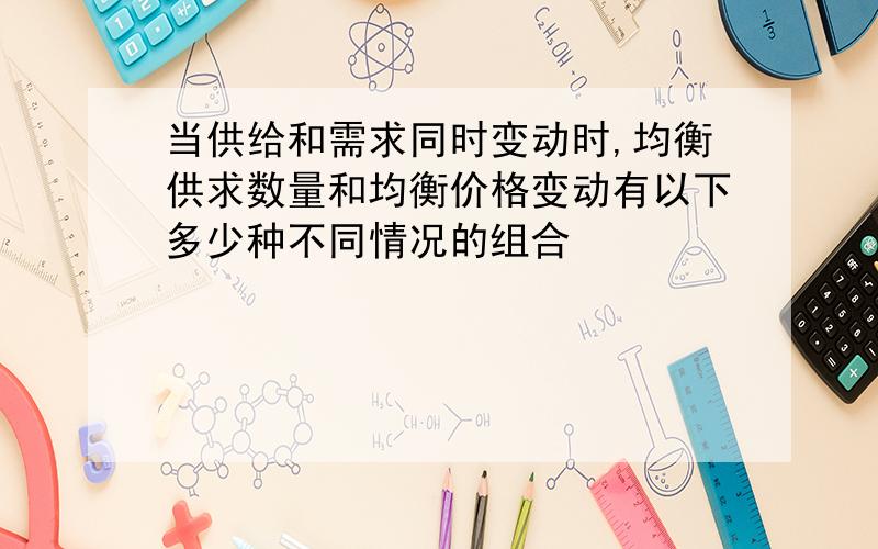 当供给和需求同时变动时,均衡供求数量和均衡价格变动有以下多少种不同情况的组合