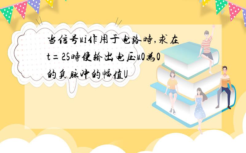 当信号ui作用于电路时,求在t=2S时使输出电压u0为0的负脉冲的幅值U