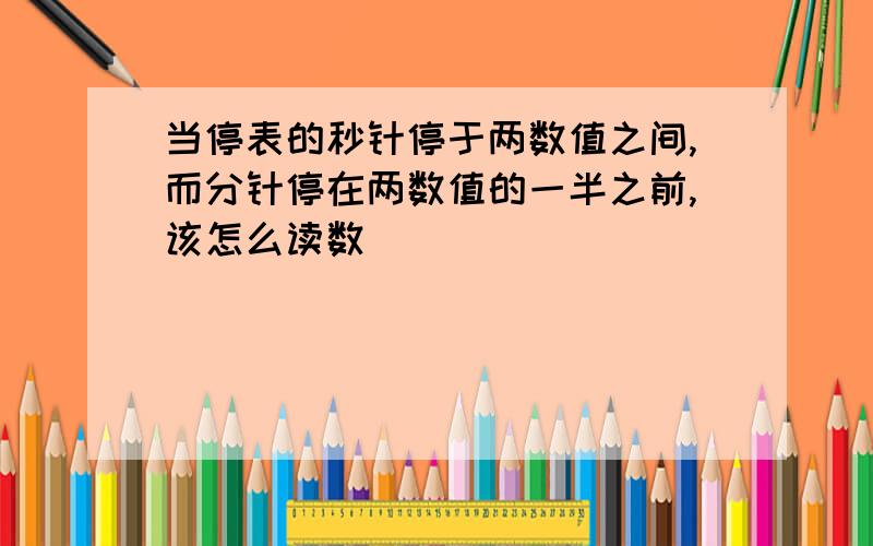 当停表的秒针停于两数值之间,而分针停在两数值的一半之前,该怎么读数