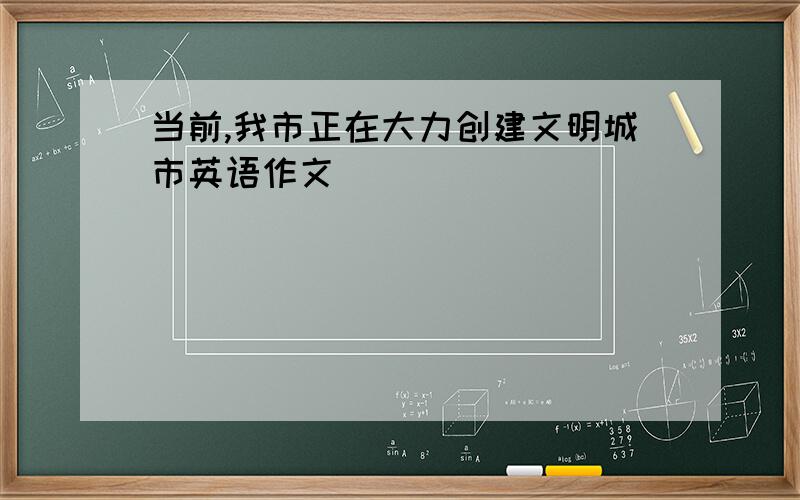 当前,我市正在大力创建文明城市英语作文