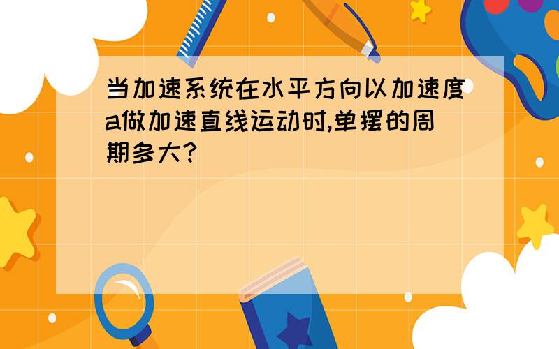 当加速系统在水平方向以加速度a做加速直线运动时,单摆的周期多大?